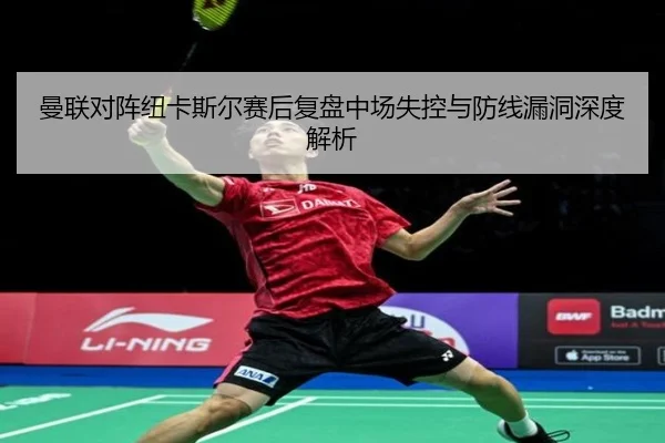 曼联对阵纽卡斯尔赛后复盘中场失控与防线漏洞深度解析