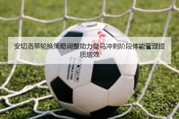 安切洛蒂轮换策略调整助力皇马冲刺阶段体能管理提质增效