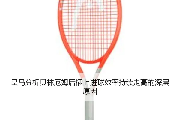 皇马分析贝林厄姆后插上进球效率持续走高的深层原因