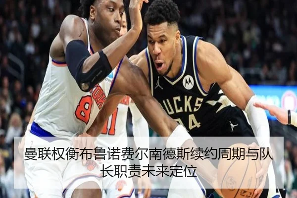 曼联权衡布鲁诺费尔南德斯续约周期与队长职责未来定位