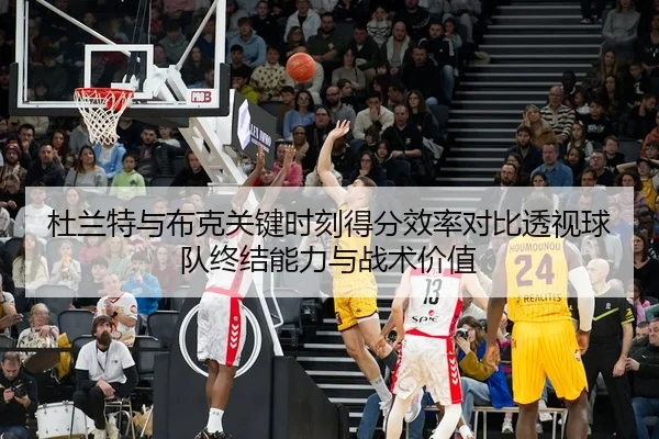 杜兰特与布克关键时刻得分效率对比透视球队终结能力与战术价值
