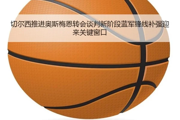 切尔西推进奥斯梅恩转会谈判新阶段蓝军锋线补强迎来关键窗口