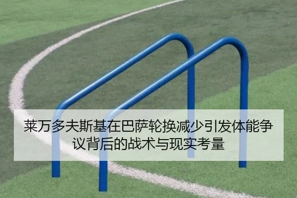 莱万多夫斯基在巴萨轮换减少引发体能争议背后的战术与现实考量