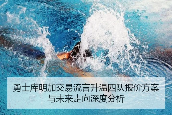 勇士库明加交易流言升温四队报价方案与未来走向深度分析