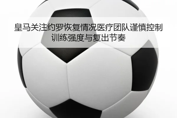 皇马关注约罗恢复情况医疗团队谨慎控制训练强度与复出节奏